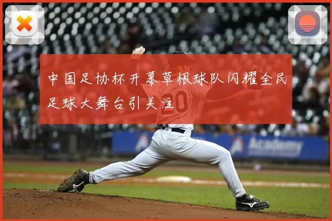 中国足协杯开幕草根球队闪耀全民足球大舞台引关注