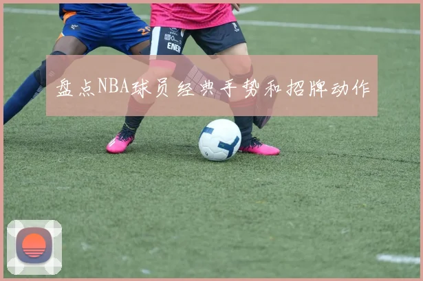 盘点NBA球员经典手势和招牌动作