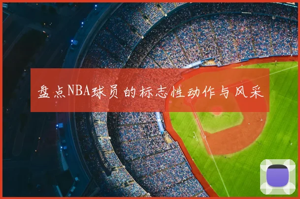 盘点NBA球员的标志性动作与风采