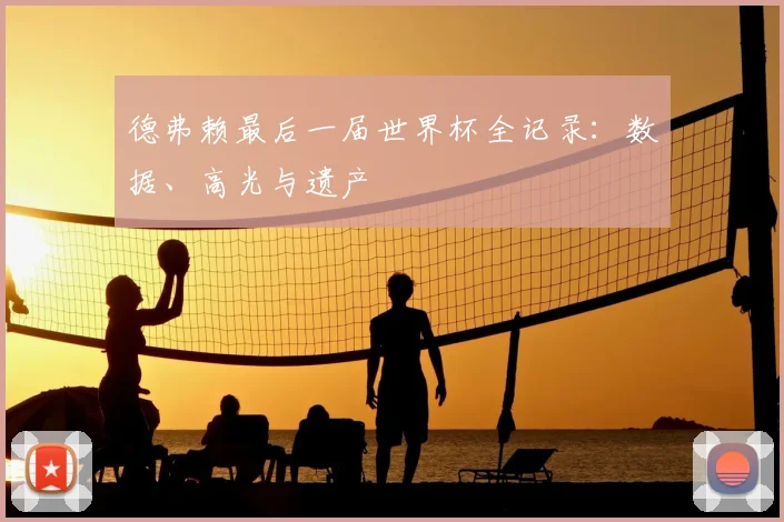 德弗赖最后一届世界杯全记录：数据、高光与遗产
