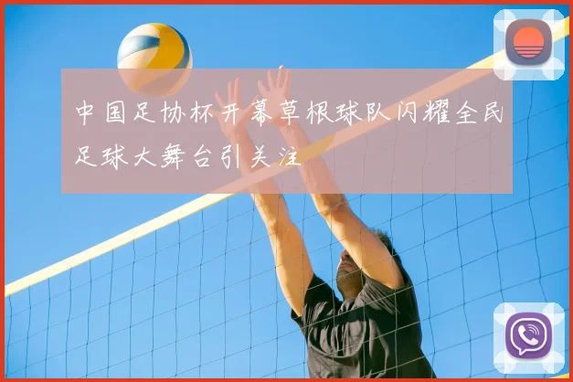 中国足协杯开幕草根球队闪耀全民足球大舞台引关注